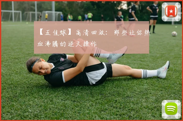 【五佳球】高清回放：那些让你热血沸腾的逆天操作