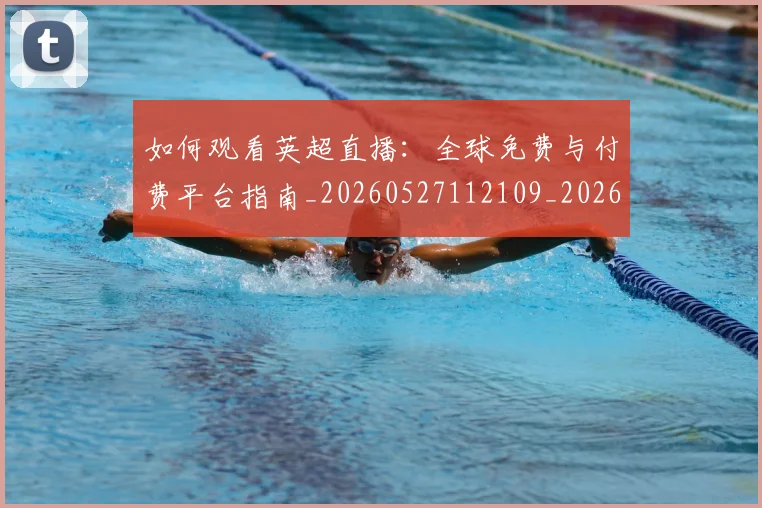 如何观看英超直播:全球免费与付费平台指南_20260527112109_20260609161254