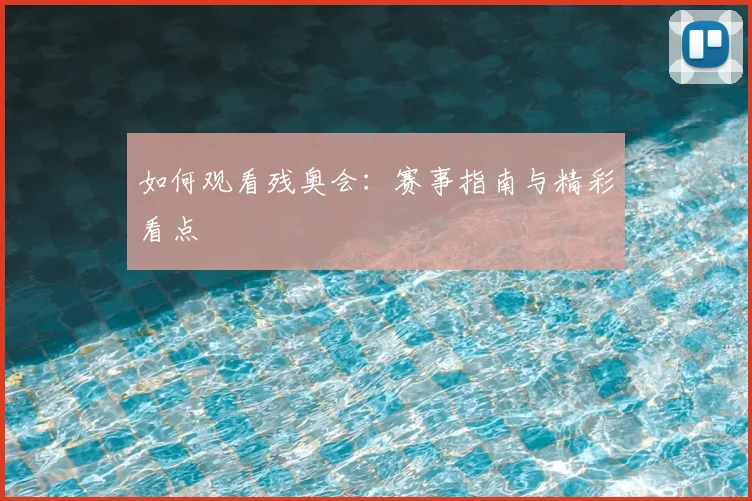 如何观看残奥会：赛事指南与精彩看点