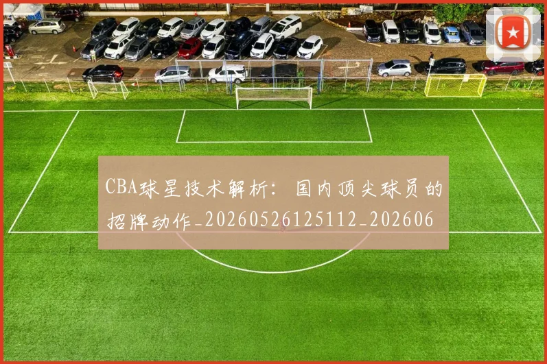 CBA球星技术解析：国内顶尖球员的招牌动作_20260526125112_20260606165300