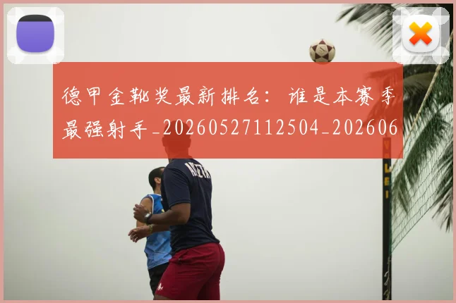 德甲金靴奖最新排名：谁是本赛季最强射手_20260527112504_20260609191956