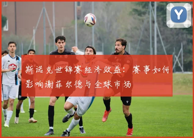 斯诺克世锦赛经济效益：赛事如何影响谢菲尔德与全球市场