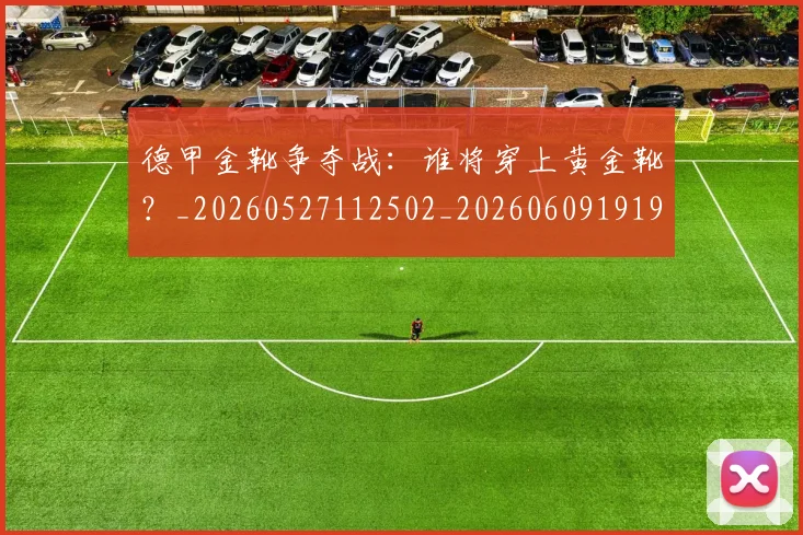 德甲金靴争夺战：谁将穿上黄金靴？_20260527112502_20260609191925
