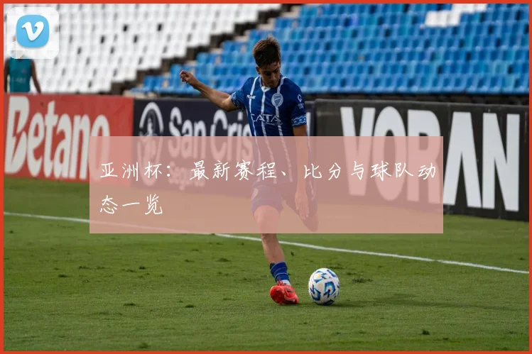 亚洲杯:最新赛程、比分与球队动态一览