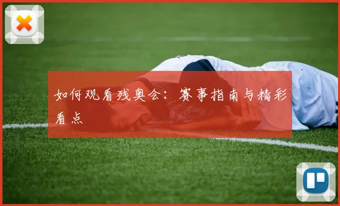 如何观看残奥会：赛事指南与精彩看点